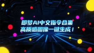 这一套中文指令，直接让即梦AI出图质感拉满，效率翻倍！-云创库